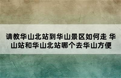 请教华山北站到华山景区如何走 华山站和华山北站哪个去华山方便